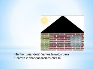 -Tenho uma ideia! Vamos levá-los para
floresta e abandonaremos eles lá.

 