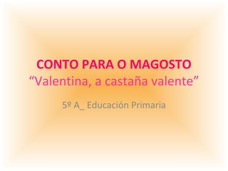 CONTO PARA O MAGOSTO
“Valentina, a castaña valente”
5º A_ Educación Primaria

 