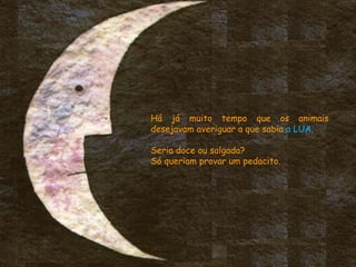 Há já muito tempo que os animais
desejavam averiguar a que sabia a LUA.
Seria doce ou salgada?
Só queriam provar um pedacito.
 