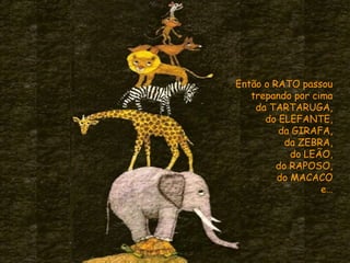 Então o RATO passou
trepando por cima
da TARTARUGA,
do ELEFANTE,
da GIRAFA,
da ZEBRA,
do LEÃO,
do RAPOSO,
do MACACO
e…
 