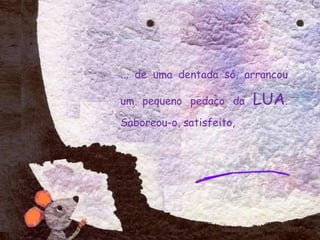 ... de uma dentada só, arrancou
um pequeno pedaço da LUA.
Saboreou-o, satisfeito,
 