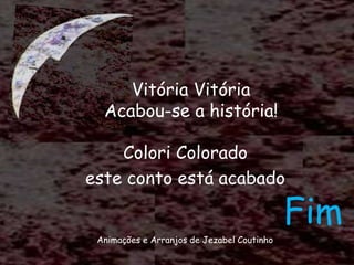 Colori Colorado
este conto está acabado
Animações e Arranjos de Jezabel Coutinho
Vitória Vitória
Acabou-se a história!
Fim
 
