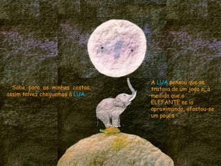 - Sobe para as minhas costas,
assim talvez cheguemos à LUA.
A LUA pensou que se
tratava de um jogo e, à
medida que o
ELEFANTE se ia
aproximando, afastou-se
um pouco.
 