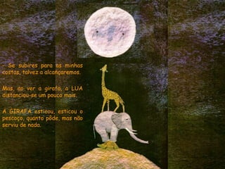 - Se subires para as minhas
costas, talvez a alcançaremos.
Mas, ao ver a girafa, a LUA
distanciou-se um pouco mais.
A GIRAFA esticou, esticou o
pescoço, quanto pôde, mas não
serviu de nada.
 