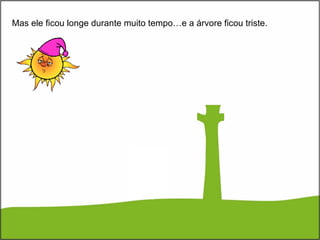 Mas ele ficou longe durante muito tempo…e a árvore ficou triste. 