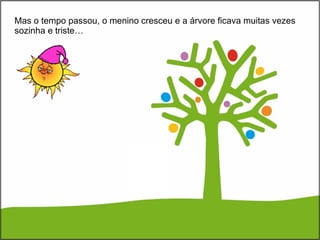 Mas o tempo passou, o menino cresceu e a árvore ficava muitas vezes sozinha e triste… 