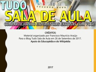 CRÉDITOS:
Material organizado por Francisco Maurício Araújo
Para o Blog Tudo Sala de Aula em 26 de Setembro de 2017.
Apoio do Educopédia e do Wikipédia
2017
 