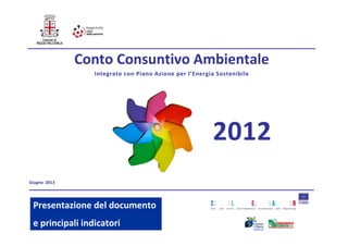  
 
Conto Consuntivo Ambientale 
Integrato con Piano Azione per l’Energia Sostenibile 
 
Giugno  2013 
2012
Presentazione del documento 
e principali indicatori 
 