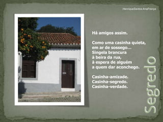 HenriqueSantos AnaFrançaHá amigos assim.Como uma casinha quieta, em ar de sossego…Singela brancuraà beira da rua,à espera de alguéma quem dar aconchego.Casinha-amizade.Casinha-segredo.Casinha-verdade.Segredo