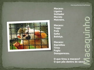 HenriqueSantos AnaFrançaMacaco:LigeiroImitador MarotoMatreiro.Macaco:TrepaPulaSaltaBaloiça.Macaco:EspreitouTirouFugiuDesapareceu.O que tirou o macaco?O que pôs dentro do saco?Macaquinho 