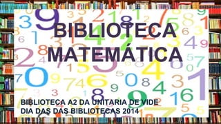 B 
BIBLIOTECA 
MATEMÁTICA 
BIBLIOTECA A2 DA UNITARIA DE VIDE 
DIA DAS DAS BIBLIOTECAS 2014 
 