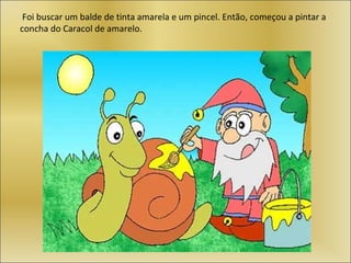 Foi buscar um balde de tinta amarela e um pincel. Então, começou a pintar a
concha do Caracol de amarelo.
 
