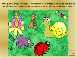 Mas, quando chega o Caracol, todos ficam impressionados, é o disfarce mais bonito
que já tinham visto! O Caracol mesmo parece um verdadeiro sol, lindo e brilhante!




                                                                            FIM
 