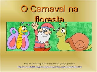 O Carnaval na
      floresta



       História adaptada por Maria Jesus Sousa (Juca) a partir de:
http://www.edu365.cat/primaria/contes/contes_spc/carnaval/index.htm
 