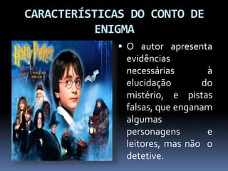 CARACTERÍSTICAS DO CONTO DE
ENIGMA
 O autor apresenta
evidências
necessárias à
elucidação do
mistério, e pistas
falsas, que enganam
algumas
personagens e
leitores, mas não o
detetive.
 