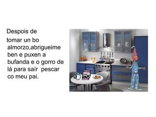 Despois de
tomar un bo
almorzo,abrigueime
ben e puxen a
bufanda e o gorro de
lá para saír pescar
co meu pai.
 