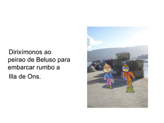 Dirixímonos ao
peirao de Beluso para
embarcar rumbo a
Illa de Ons.
 