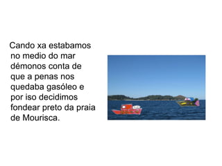 Cando xa estabamos
no medio do mar
démonos conta de
que a penas nos
quedaba gasóleo e
por iso decidimos
fondear preto da praia
de Mourisca.
 