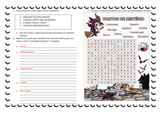 5) Você já deve ter ouvido alguns desses provérbios.
 Nos dois contos, a ideia expressa pelos provérbios se confirma?
Explique.
6) Reescreva as partes que compõem um conto de mistério, para isso
releia o conto “A armadilha da Morte” e complete:
 TÍTULO:________________________________________________
______________________________________________________
 APRESENTAÇÃO:_________________________________________
______________________________________________________
______________________________________________________
______________________________________________________
______________________________________________________
______________________________________________________
 COMPLICAÇÃO:_________________________________________
______________________________________________________
______________________________________________________
______________________________________________________
______________________________________________________
 CLIMAX:_______________________________________________
______________________________________________________
______________________________________________________
 RESOLUÇÃO:____________________________________________
______________________________________________________
______________________________________________________
______________________________________________________
______________________________________________________
7) Encontre as palavras referentes aos contos de assombração e mistério.
 NINGUÉM FICA PARA SEMENTE
 CONTRA A MORTE, NÃO HÁ REMÉDIO
 A MORTE CHEGA A TODOS
 DA MORTE NINGUÉM ESCAPA
 