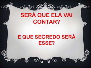 SERÁ QUE ELA VAI
CONTAR?
E QUE SEGREDO SERÁ
ESSE?
 