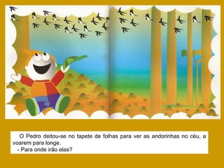 O Pedro deitou-se no tapete de folhas para ver as andorinhas no céu, a
voarem para longe.
- Para onde irão elas?
 