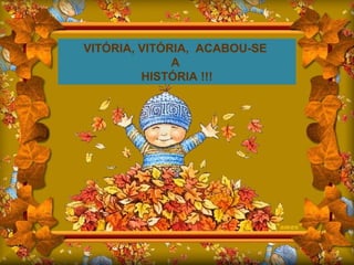 VITÓRIA, VITÓRIA, ACABOU-SE
A
HISTÓRIA !!!
 