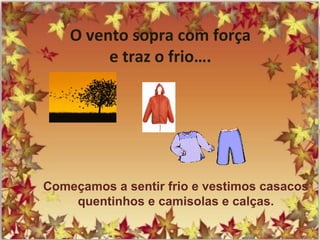 O vento sopra com força
e traz o frio….
Começamos a sentir frio e vestimos casacos
quentinhos e camisolas e calças.
 