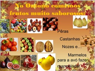 No Outono comemos
frutos muito saborosos:
Pêras
Castanhas
Nozes e…
Marmelos
para a avó fazer
marmelada!
 