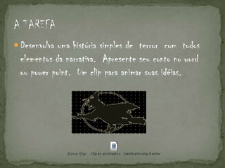  Desenvolva uma história simples de terror com todos
 elementos da narrativa. Apresente seu conto no word
 ou power point. Um clip para animar suas idéias.
 