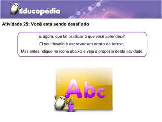 E agora, que tal praticar o que você aprendeu?
O seu desafio é escrever um conto de terror.
Mas antes, clique no ícone abaixo e veja a proposta desta atividade.
Atividade 25: Você está sendo desafiado
 