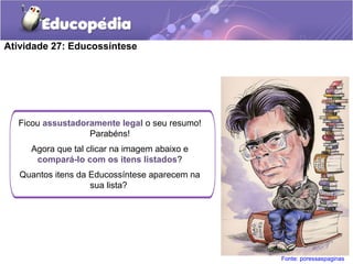 Ficou assustadoramente legal o seu resumo!
Parabéns!
Agora que tal clicar na imagem abaixo e
compará-lo com os itens listados?
Quantos itens da Educossíntese aparecem na
sua lista?
Atividade 27: Educossíntese
Fonte: poressaspaginas
 
