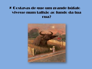 × Gostavas de que um grande búfalo
 vivesse num talhão ao fundo da tua
                rua?
 
