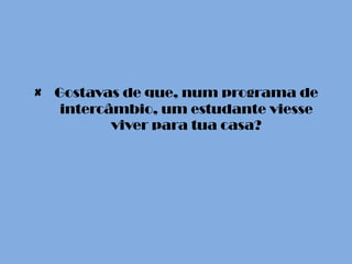 × Gostavas de que, num programa de
   intercâmbio, um estudante viesse
          viver para tua casa?
 