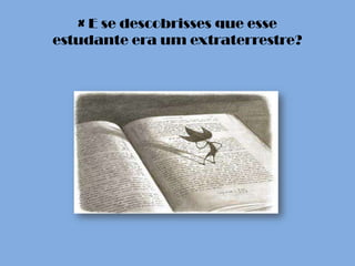 × E se descobrisses que esse
estudante era um extraterrestre?
 