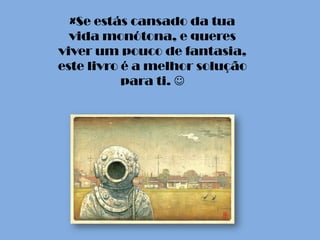 ×Se estás cansado da tua
  vida monótona, e queres
viver um pouco de fantasia,
este livro é a melhor solução
           para ti. 
 