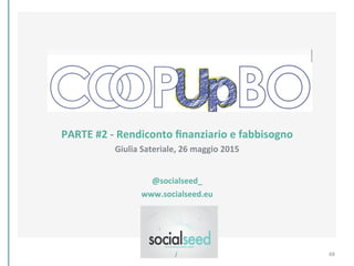  
	
  
	
  
	
  
	
  
	
  
PARTE	
  #2	
  -­‐	
  Rendiconto	
  ﬁnanziario	
  e	
  fabbisogno	
  	
  
Giulia	
  Sateriale,	
  26	
  maggio	
  2015	
  
	
  
@socialseed_	
  
www.socialseed.eu	
  
	
  
	
  
	
   48	
  
 