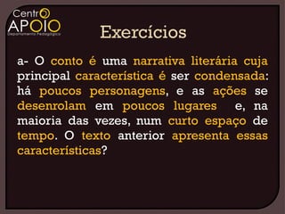 a- O conto é uma narrativa literária cuja
principal característica é ser condensada:
há poucos personagens, e as ações se
desenrolam em poucos lugares e, na
maioria das vezes, num curto espaço de
tempo. O texto anterior apresenta essas
características?
 