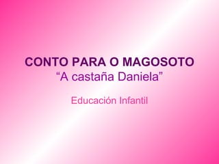 CONTO PARA O MAGOSOTO
“A castaña Daniela”
Educación Infantil

 