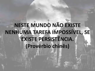 NESTE MUNDO NÃO EXISTE
NENHUMA TAREFA IMPOSSÍVEL, SE
     EXISTE PERSISTÊNCIA.
       (Provérbio chinês)
 