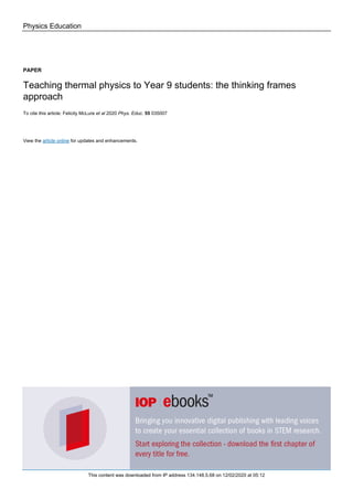 Physics Education
PAPER
Teaching thermal physics to Year 9 students: the thinking frames
approach
To cite this article: Felicity McLure et al 2020 Phys. Educ. 55 035007
View the article online for updates and enhancements.
This content was downloaded from IP address 134.148.5.68 on 12/02/2020 at 05:12
 