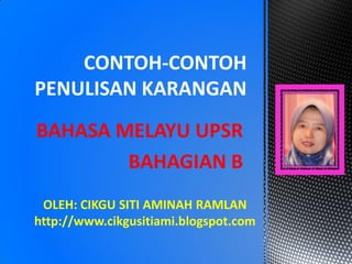 BAHASA MELAYU UPSR
BAHAGIAN B
CONTOH-CONTOH
PENULISAN KARANGAN
OLEH: CIKGU SITI AMINAH RAMLAN
http://www.cikgusitiami.blogspot.com
 