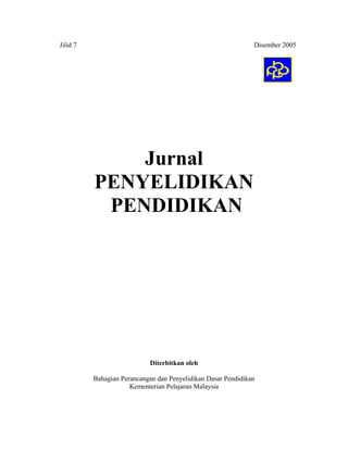 Jilid 7                                                        Disember 2005




              Jurnal
          PENYELIDIKAN
           PENDIDIKAN




                            Diterbitkan oleh

          Bahagian Perancangan dan Penyelidikan Dasar Pendidikan
                      Kementerian Pelajaran Malaysia
 