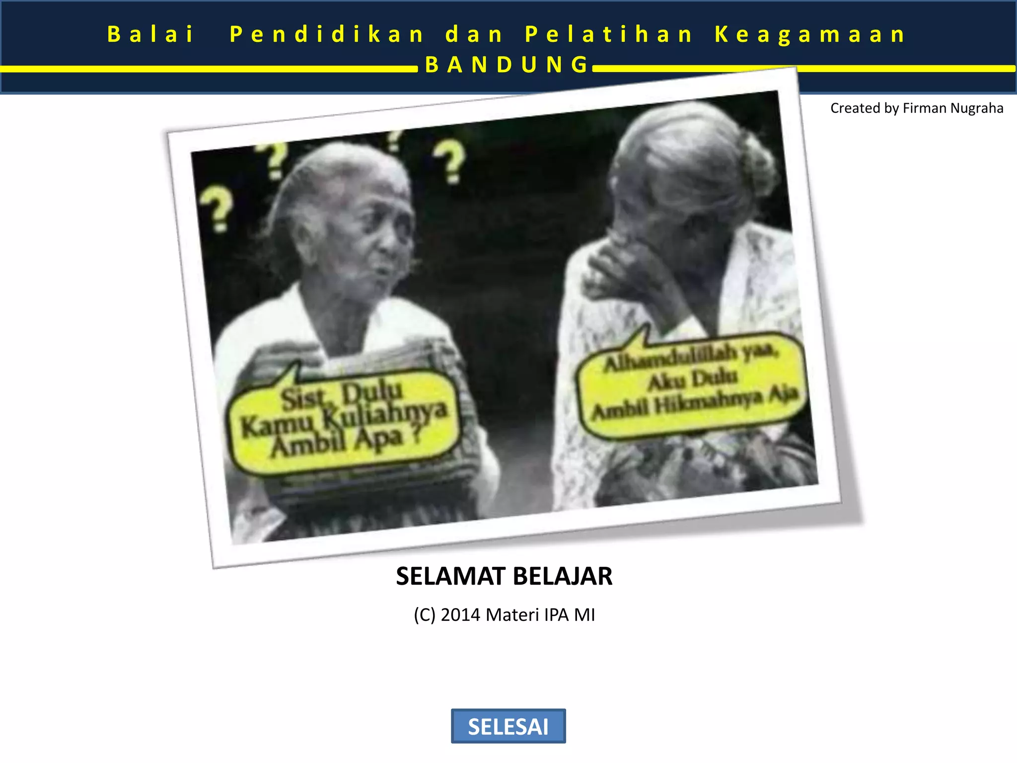 B a l a i P e n d i d i k a n d a n P e l a t i h a n K e a g a m a a n 
B A N D U N G 
Created by Firman Nugraha 
Firman Nugraha 
Wi d y a i swa r a Ma d y a 
B a l a i D i k l a t K e a g ama a n B a n d u n g 
Interest: ICT, Publikasi Ilmiah, Pendidikan dan Sosial Keagamaan 
Email: firmanugraha@kemenag.go.id; phiemanbdg@gmail.com; n_firman@yahoo.co.id 
SELESAI 
