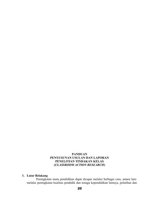 PANDUAN
                     PENYUSUNAN USULAN DAN LAPORAN
                        PENELITIAN TINDAKAN KELAS
                       (CLASSROOM ACTION RESEARCH)


1. Latar Belakang
          Peningkatan mutu pendidikan dapat dicapai melalui berbagai cara, antara lain:
   melalui peningkatan kualitas pendidik dan tenaga kependidikan lainnya, pelatihan dan
                                         20
 