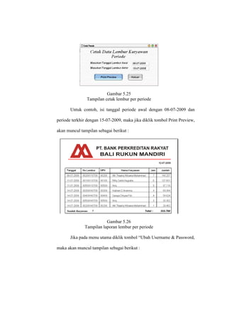Gambar 5.25
Tampilan cetak lembur per periode
Untuk contoh, isi tanggal periode awal dengan 08-07-2009 dan
periode terkhir dengan 15-07-2009, maka jika diklik tombol Print Preview,
akan muncul tampilan sebagai berikut :
Gambar 5.26
Tampilan laporan lembur per periode
Jika pada menu utama diklik tombol “Ubah Username & Password,
maka akan muncul tampilan sebagai berikut :
 