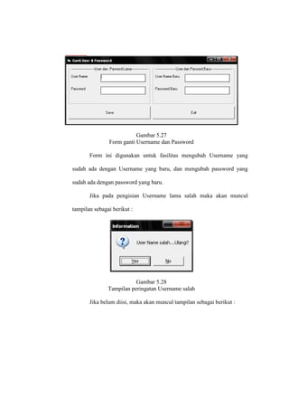 Gambar 5.27
Form ganti Username dan Password
Form ini digunakan untuk fasilitas mengubah Username yang
sudah ada dengan Username yang baru, dan mengubah password yang
sudah ada dengan password yang baru.
Jika pada pengisian Username lama salah maka akan muncul
tampilan sebagai berikut :
Gambar 5.28
Tampilan peringatan Username salah
Jika belum diisi, maka akan muncul tampilan sebagai berikut :
 