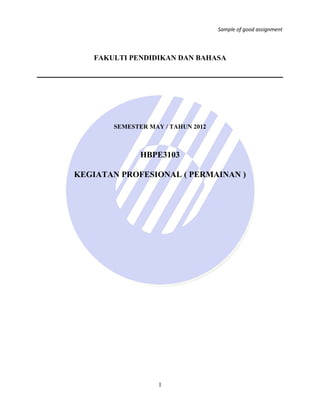Sample of good assignment

FAKULTI PENDIDIKAN DAN BAHASA

SEMESTER MAY / TAHUN 2012

HBPE3103
KEGIATAN PROFESIONAL ( PERMAINAN )

1

 