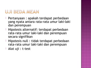    Pertanyaan : apakah terdapat perbedaan
    yang nyata antara rata-rata umur laki-laki
    dan perempuan
   Hipotesis alternatif: terdapat perbedaan
    rata-rata umur laki-laki dan perempuan
    secara signifikan
   Hipotesis null : tidak terdapat perbedaan
    rata-rata umur laki-laki dan perempuan
   Alat uji : t-test
 