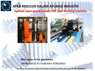The Most Productive Helical Planetary Gearhead Manufacturer In The WORLD !
Main types of the gearboxes:
AB090-030-S2-P1/YASKAWA SGMGH04A
APEX REDUCER DALAM APLIKASI INDUSTRI
Aplikasi Apex gearbox pada CNC pipa bending machine.
 