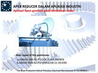 The Most Productive Helical Planetary Gearhead Manufacturer In The WORLD !
Main types of the gearboxes:
a.AB042-100-S2-P1/GOC3.164.000WX
b.AB042-050-S2-P2/QSH4218-51-10-049
APEX REDUCER DALAM APLIKASI INDUSTRI
Aplikasi Apex gearbox pada kendaraan radar.
 